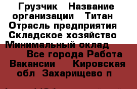 Грузчик › Название организации ­ Титан › Отрасль предприятия ­ Складское хозяйство › Минимальный оклад ­ 15 000 - Все города Работа » Вакансии   . Кировская обл.,Захарищево п.